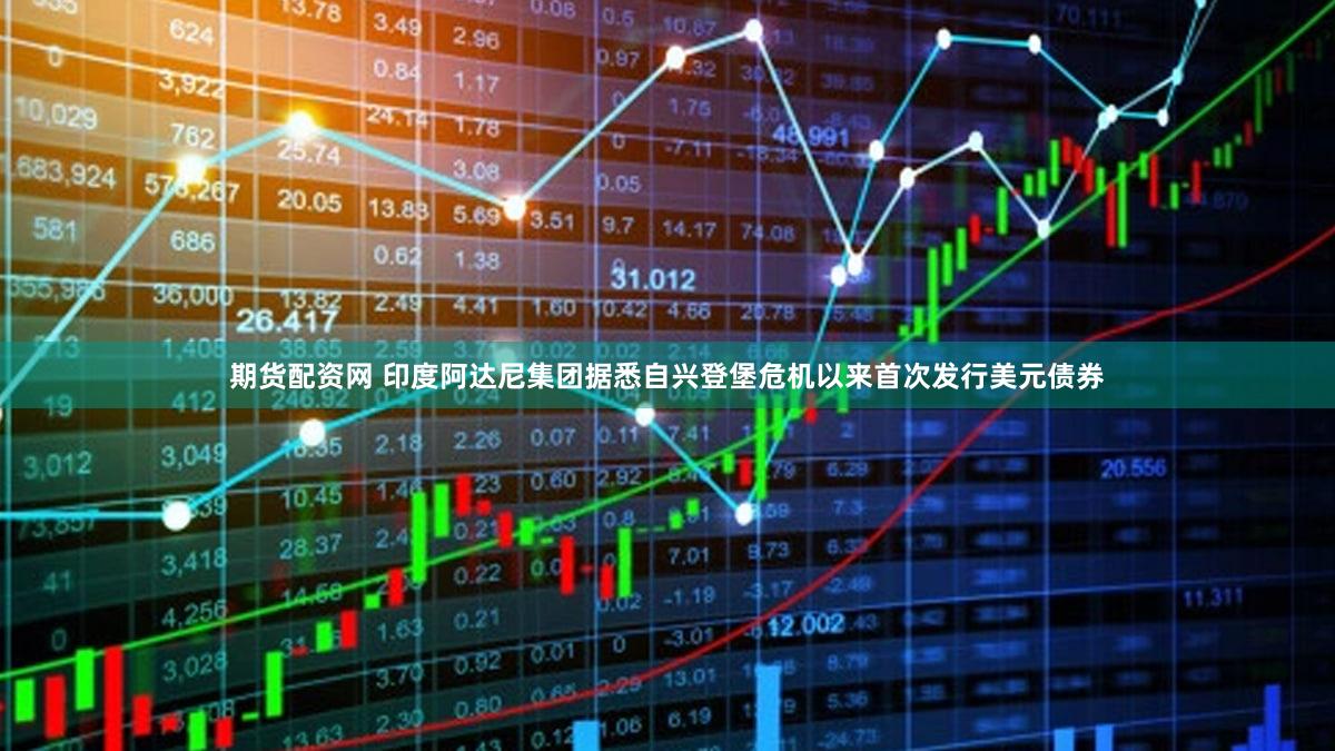 期货配资网 印度阿达尼集团据悉自兴登堡危机以来首次发行美元债券