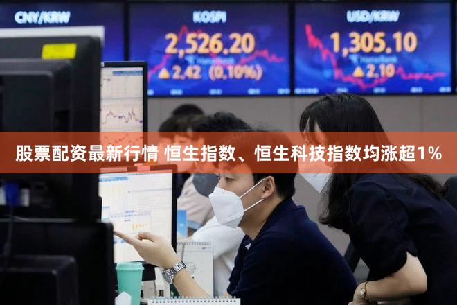 股票配资最新行情 恒生指数、恒生科技指数均涨超1%