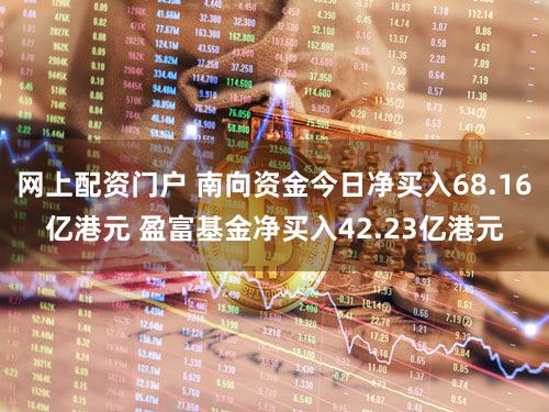 网上配资门户 南向资金今日净买入68.16亿港元 盈富基金净买入42.23亿港元