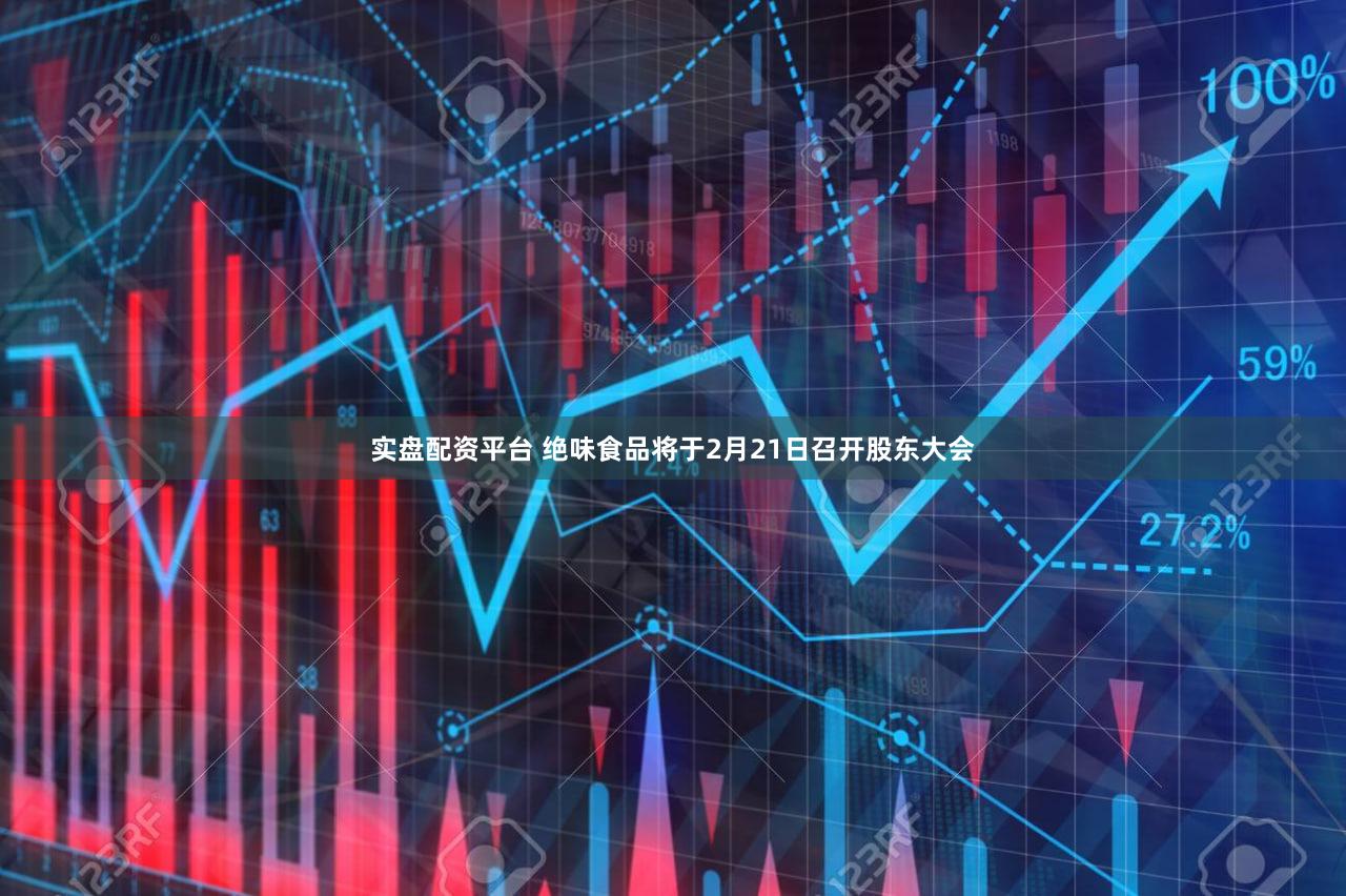 实盘配资平台 绝味食品将于2月21日召开股东大会