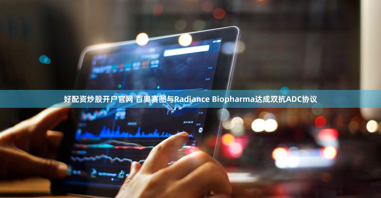 好配资炒股开户官网 百奥赛图与Radiance Biopharma达成双抗ADC协议