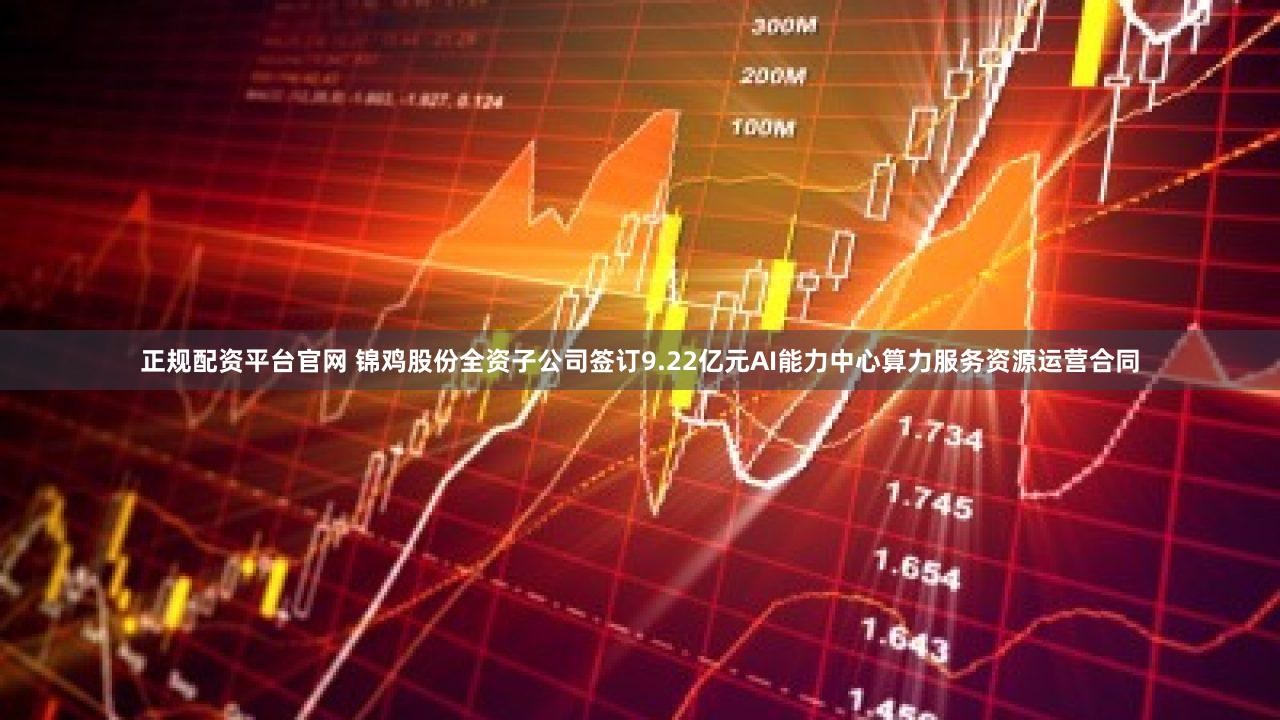 正规配资平台官网 锦鸡股份全资子公司签订9.22亿元AI能力中心算力服务资源运营合同