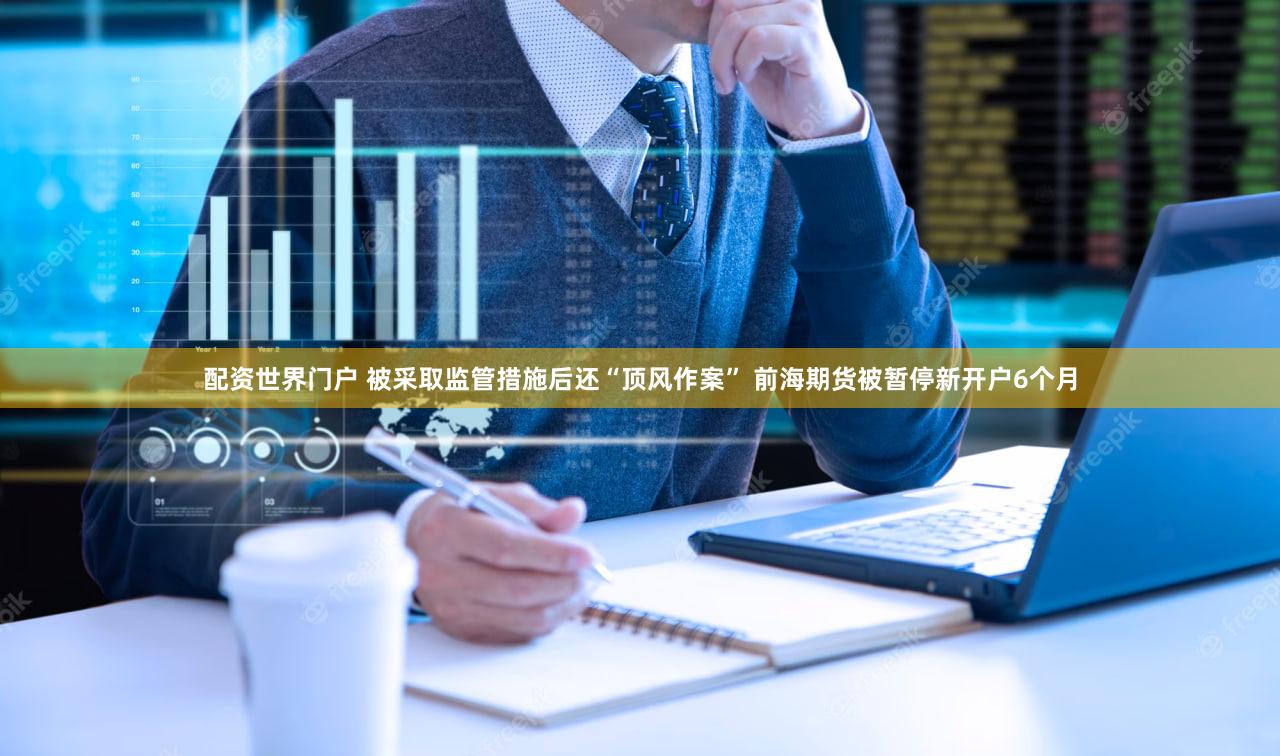 配资世界门户 被采取监管措施后还“顶风作案” 前海期货被暂停新开户6个月