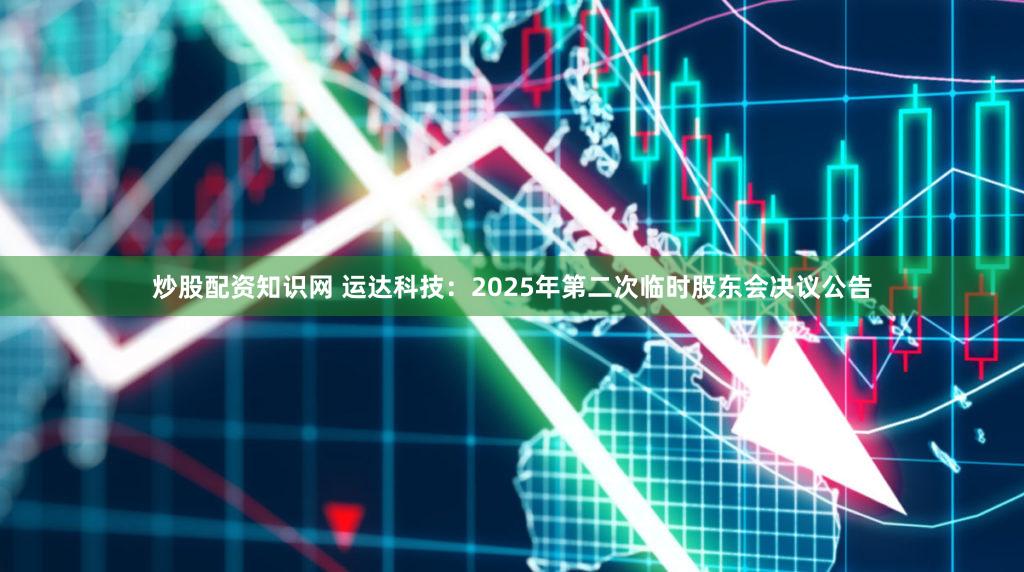 炒股配资知识网 运达科技：2025年第二次临时股东会决议公告