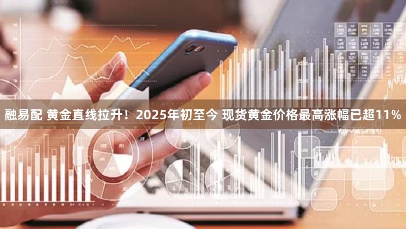 融易配 黄金直线拉升！2025年初至今 现货黄金价格最高涨幅已超11%
