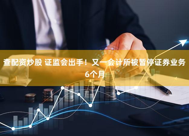 查配资炒股 证监会出手！又一会计所被暂停证券业务6个月