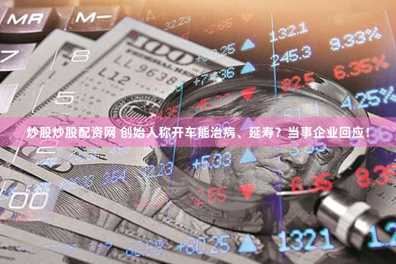 炒股炒股配资网 创始人称开车能治病、延寿？当事企业回应！