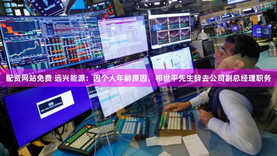 配资网站免费 远兴能源：因个人年龄原因，祁世平先生辞去公司副总经理职务