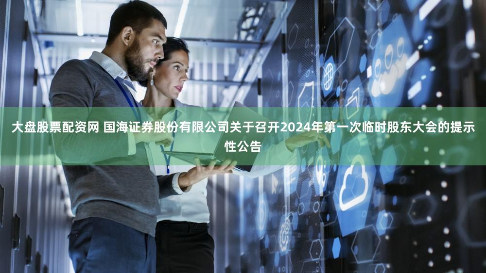 大盘股票配资网 国海证券股份有限公司关于召开2024年第一次临时股东大会的提示性公告