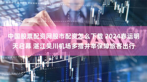 中国股票配资网股市配资怎么下载 2024春运明天启幕 湛江吴川机场多措并举保障旅客出行