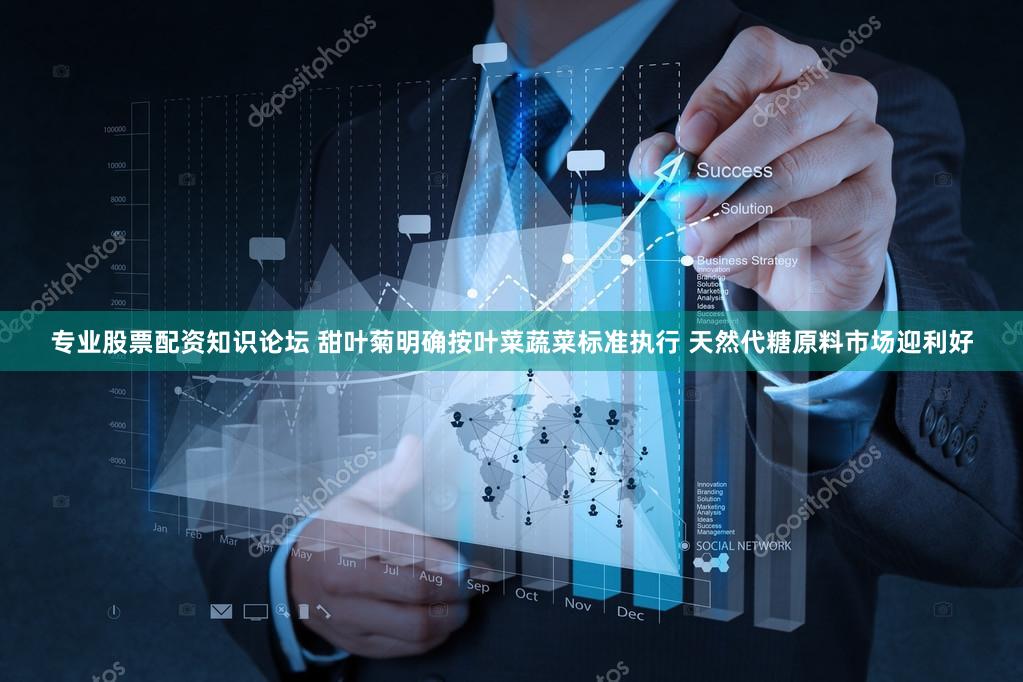 专业股票配资知识论坛 甜叶菊明确按叶菜蔬菜标准执行 天然代糖原料市场迎利好
