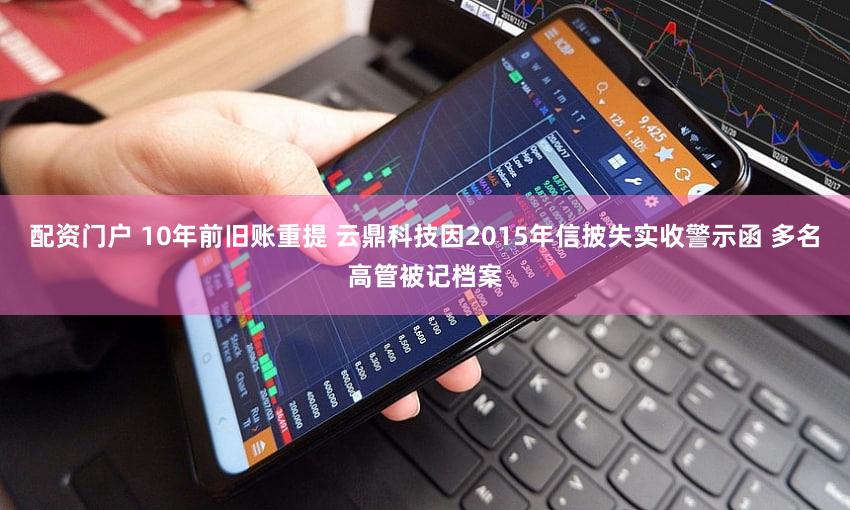 配资门户 10年前旧账重提 云鼎科技因2015年信披失实收警示函 多名高管被记档案