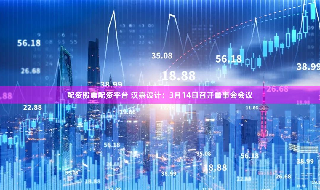 配资股票配资平台 汉嘉设计：3月14日召开董事会会议