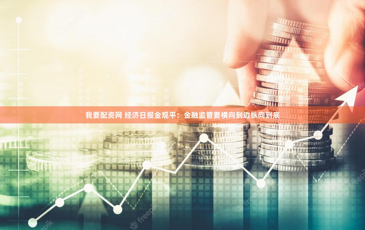 我要配资网 经济日报金观平：金融监管要横向到边纵向到底
