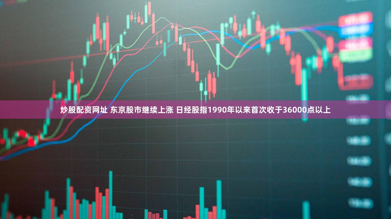 炒股配资网址 东京股市继续上涨 日经股指1990年以来首次收于36000点以上