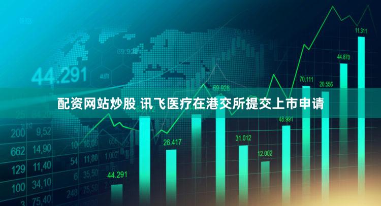 配资网站炒股 讯飞医疗在港交所提交上市申请