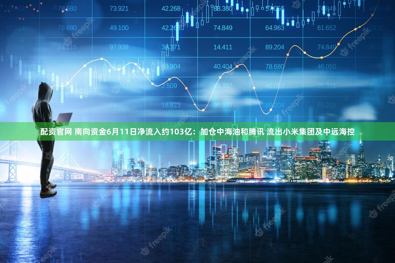 配资官网 南向资金6月11日净流入约103亿：加仓中海油和腾讯 流出小米集团及中远海控