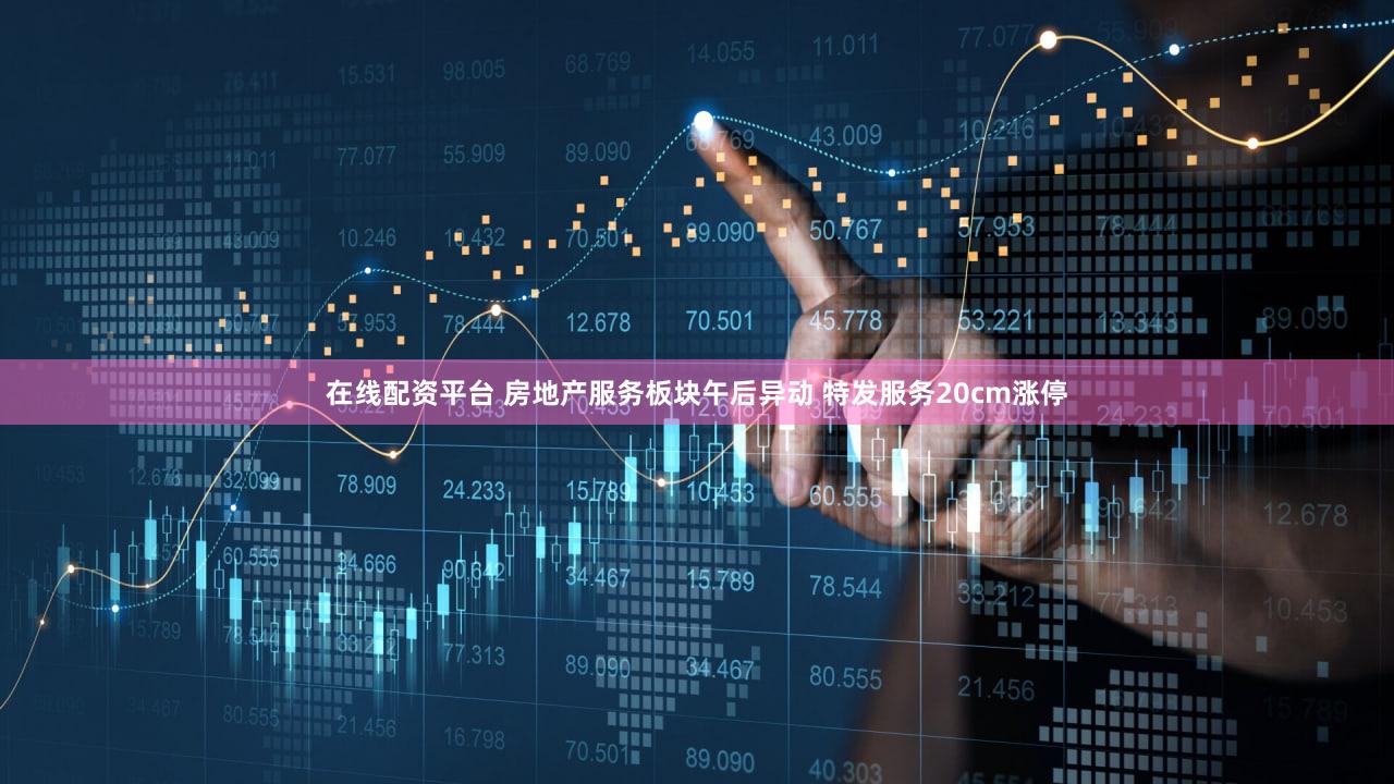在线配资平台 房地产服务板块午后异动 特发服务20cm涨停