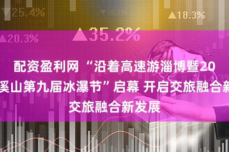 配资盈利网 “沿着高速游淄博暨2024潭溪山第九届冰瀑节”启幕 开启交旅融合新发展