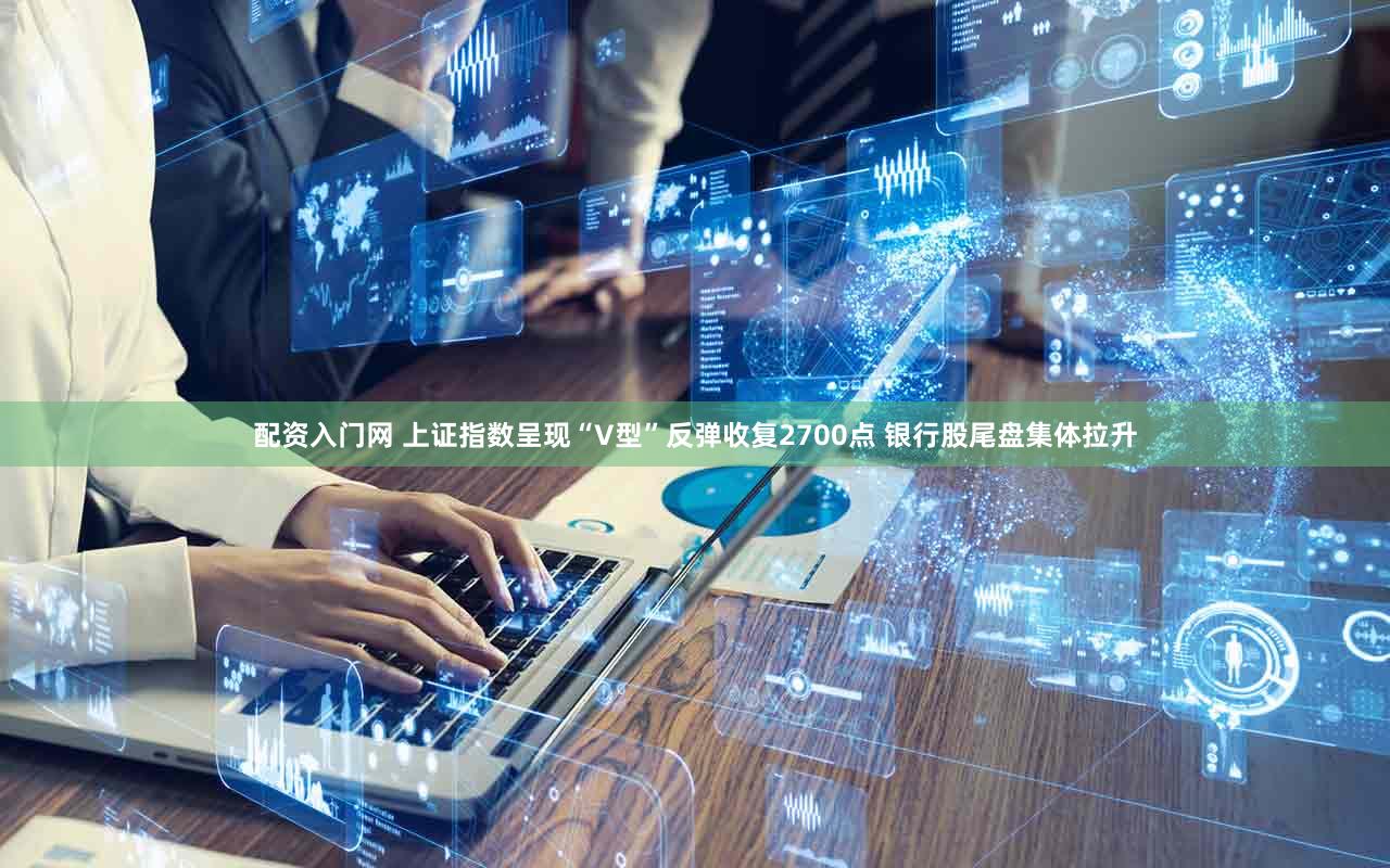 配资入门网 上证指数呈现“V型”反弹收复2700点 银行股尾盘集体拉升