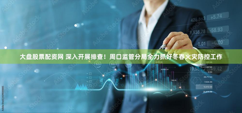 大盘股票配资网 深入开展排查！周口监管分局全力抓好冬春火灾防控工作