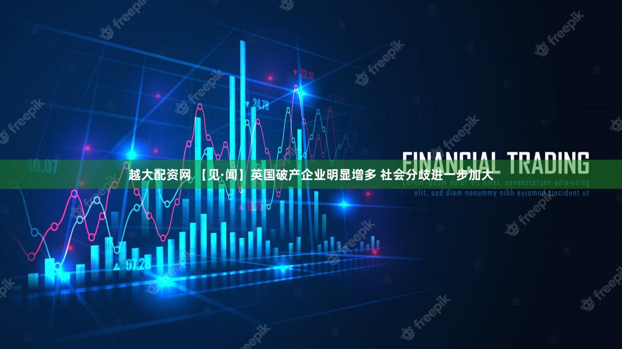 越大配资网 【见·闻】英国破产企业明显增多 社会分歧进一步加大