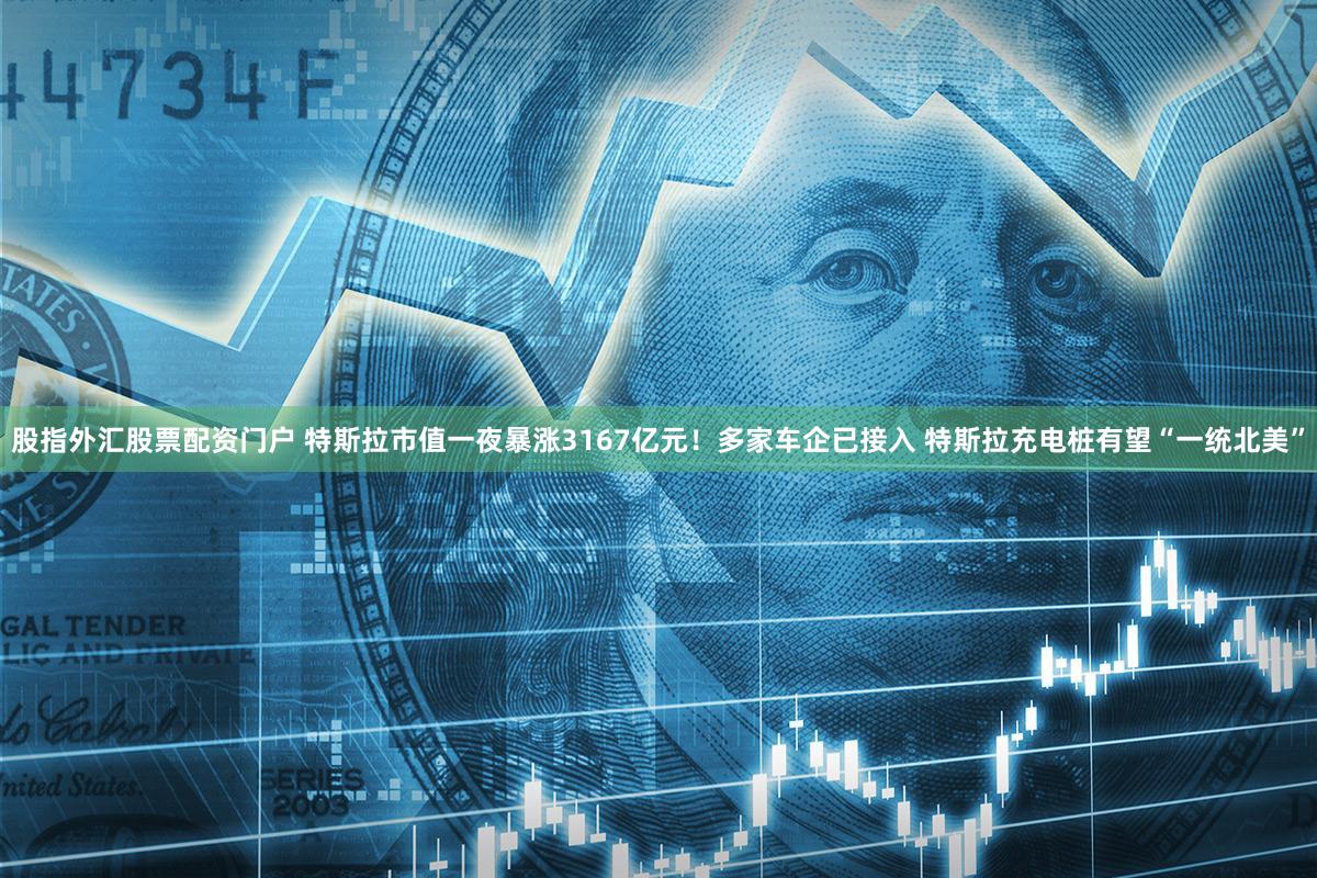 股指外汇股票配资门户 特斯拉市值一夜暴涨3167亿元！多家车企已接入 特斯拉充电桩有望“一统北美”
