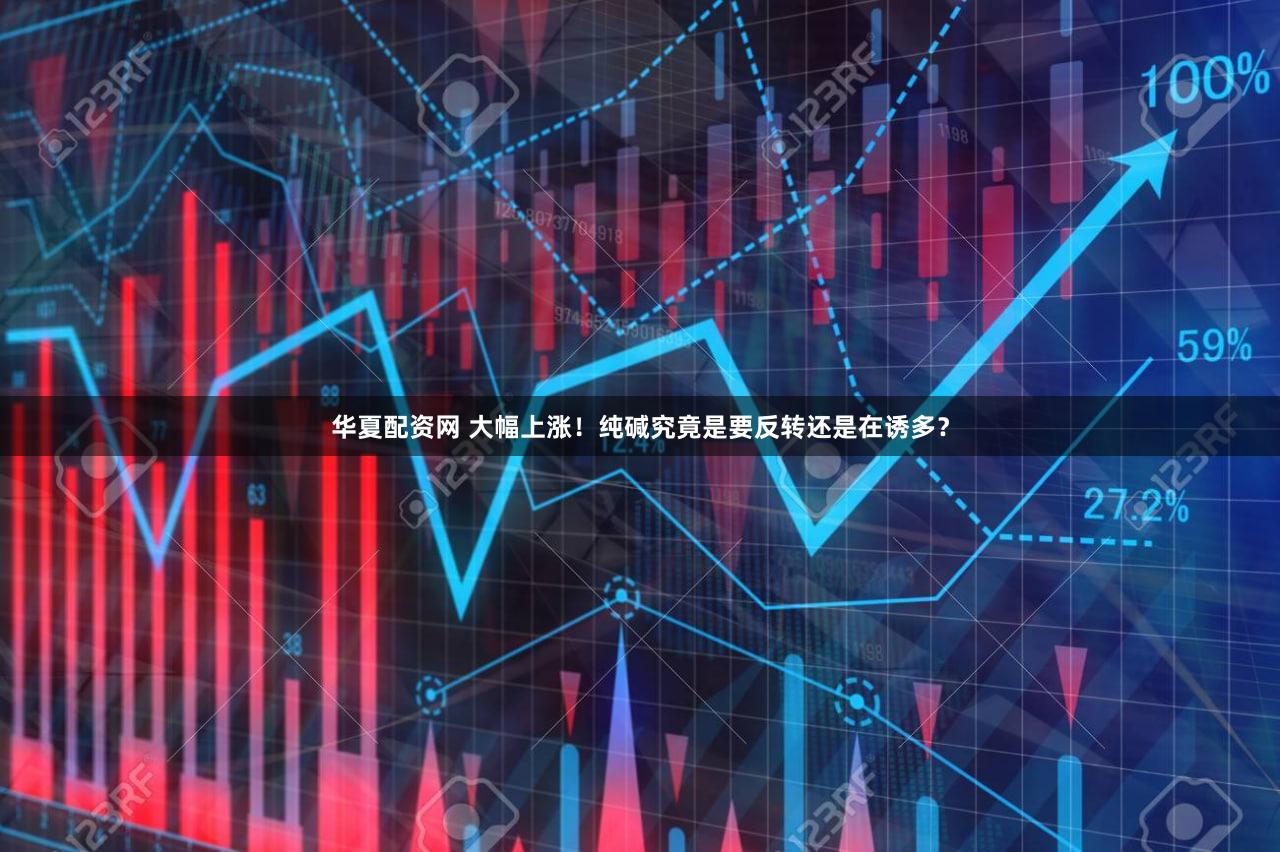 华夏配资网 大幅上涨！纯碱究竟是要反转还是在诱多？