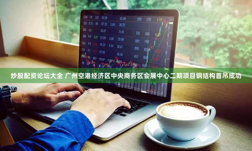 炒股配资论坛大全 广州空港经济区中央商务区会展中心二期项目钢结构首吊成功