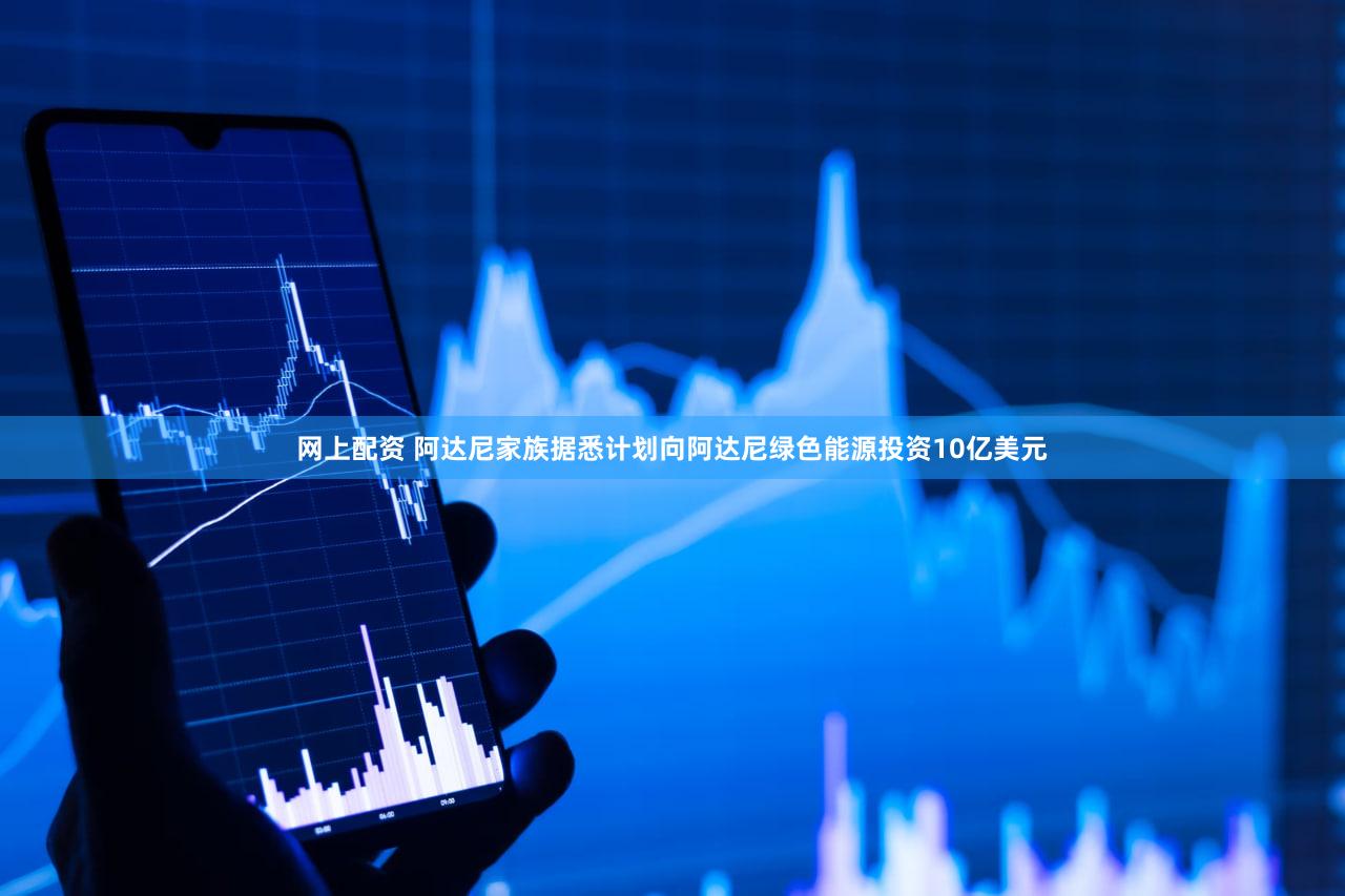 网上配资 阿达尼家族据悉计划向阿达尼绿色能源投资10亿美元