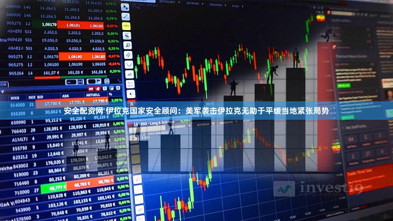 安全配资网 伊拉克国家安全顾问：美军袭击伊拉克无助于平缓当地紧张局势