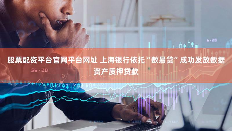 股票配资平台官网平台网址 上海银行依托“数易贷”成功发放数据资产质押贷款
