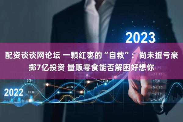配资谈谈网论坛 一颗红枣的“自救”：尚未扭亏豪掷7亿投资 量贩零食能否解困好想你