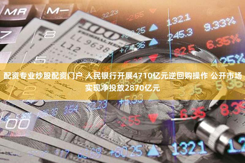 配资专业炒股配资门户 人民银行开展4710亿元逆回购操作 公开市场实现净投放2870亿元