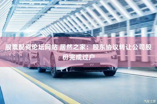 股票配资论坛网站 居然之家：股东协议转让公司股份完成过户