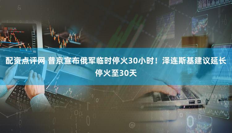 配资点评网 普京宣布俄军临时停火30小时！泽连斯基建议延长停火至30天