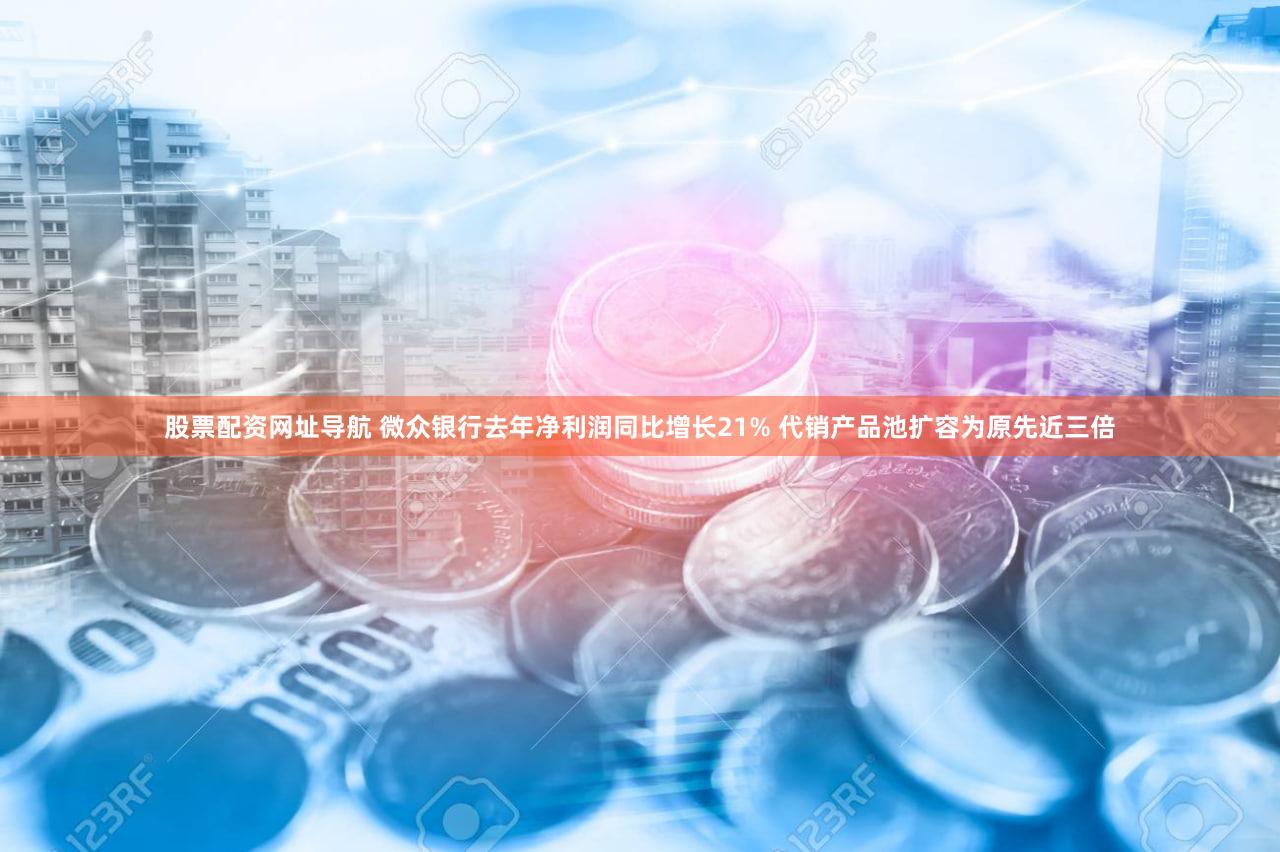 股票配资网址导航 微众银行去年净利润同比增长21% 代销产品池扩容为原先近三倍