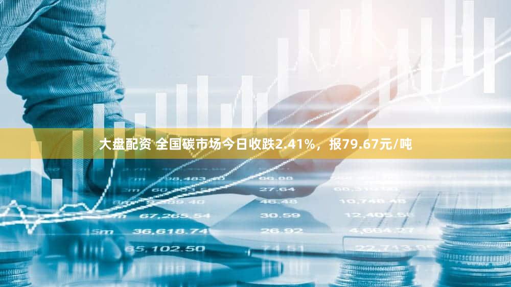 大盘配资 全国碳市场今日收跌2.41%，报79.67元/吨
