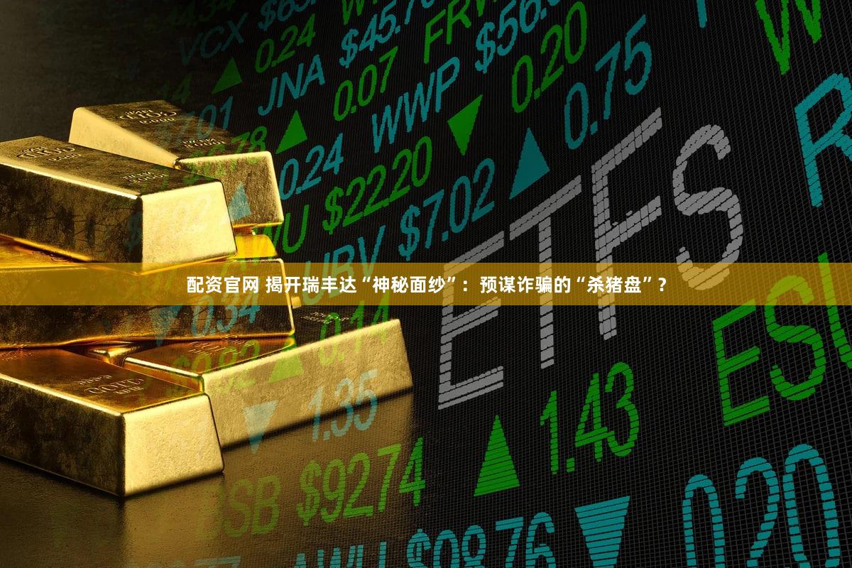 配资官网 揭开瑞丰达“神秘面纱”：预谋诈骗的“杀猪盘”？