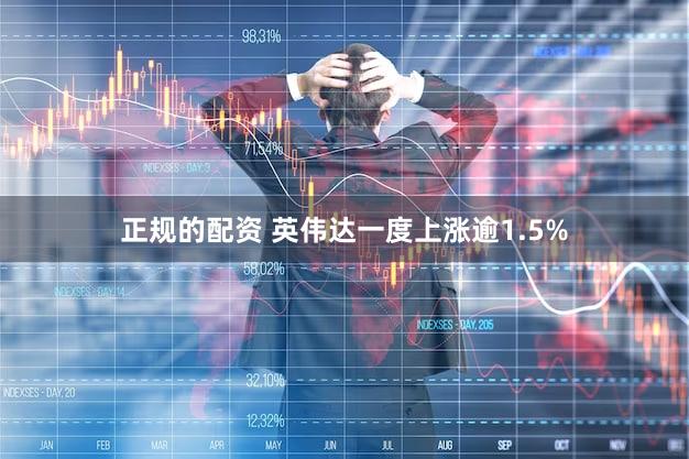 正规的配资 英伟达一度上涨逾1.5%