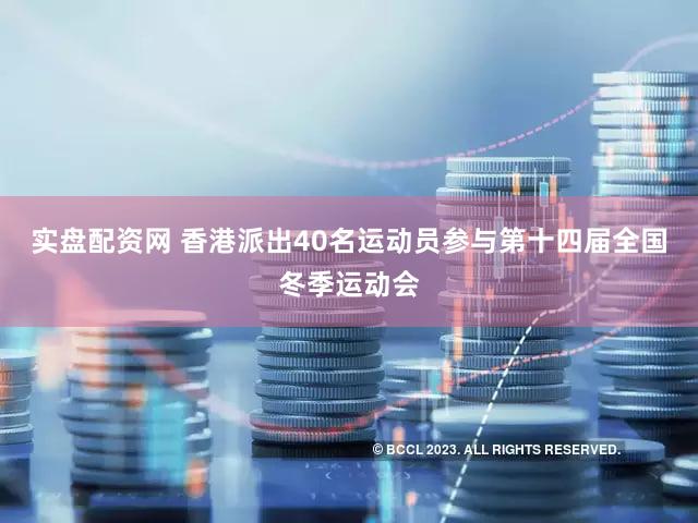 实盘配资网 香港派出40名运动员参与第十四届全国冬季运动会