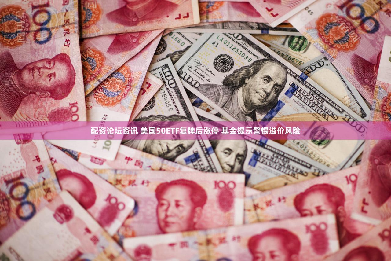配资论坛资讯 美国50ETF复牌后涨停 基金提示警惕溢价风险