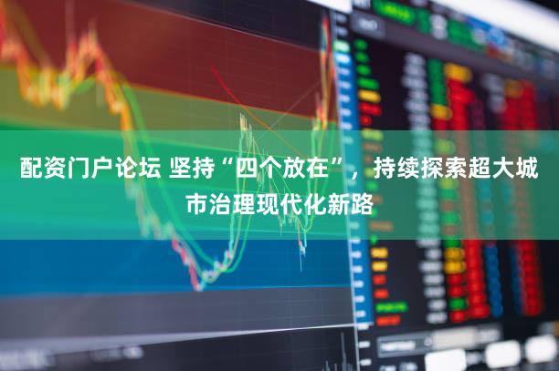 配资门户论坛 坚持“四个放在”，持续探索超大城市治理现代化新路