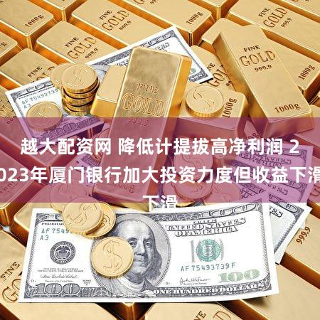 越大配资网 降低计提拔高净利润 2023年厦门银行加大投资力度但收益下滑