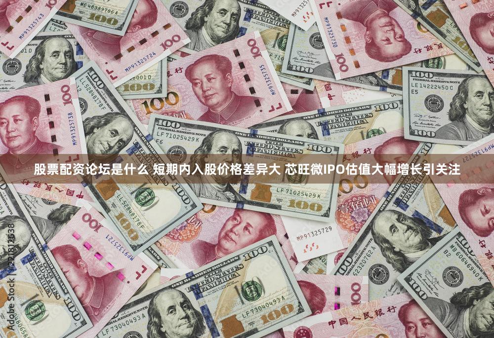 股票配资论坛是什么 短期内入股价格差异大 芯旺微IPO估值大幅增长引关注