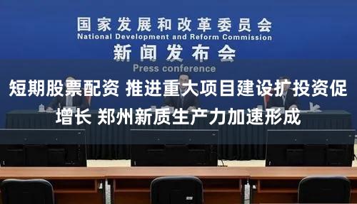 短期股票配资 推进重大项目建设扩投资促增长 郑州新质生产力加速形成