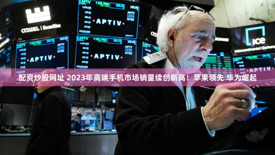 配资炒股网址 2023年高端手机市场销量续创新高！苹果领先 华为崛起