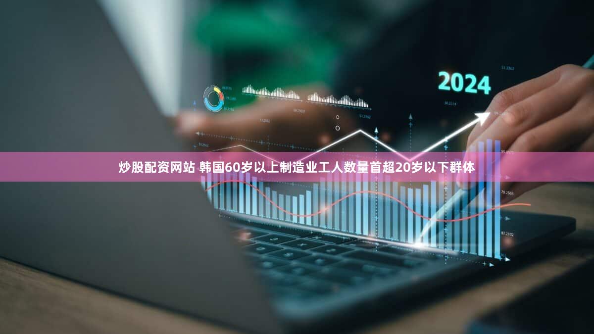 炒股配资网站 韩国60岁以上制造业工人数量首超20岁以下群体