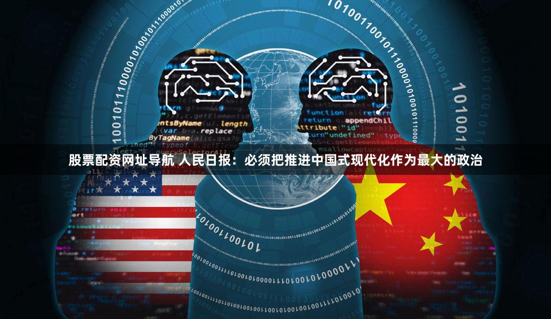 股票配资网址导航 人民日报：必须把推进中国式现代化作为最大的政治