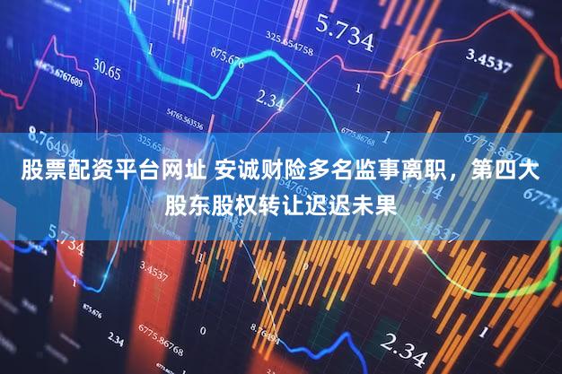 股票配资平台网址 安诚财险多名监事离职，第四大股东股权转让迟迟未果